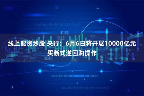 线上配资炒股 央行：6月6日将开展10000亿元买断式逆回购操作