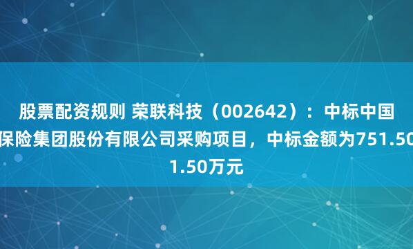 股票配资规则 荣联科技（002642）：中标中国人民保险集团股份有限公司采购项目，中标金额为751.50万元