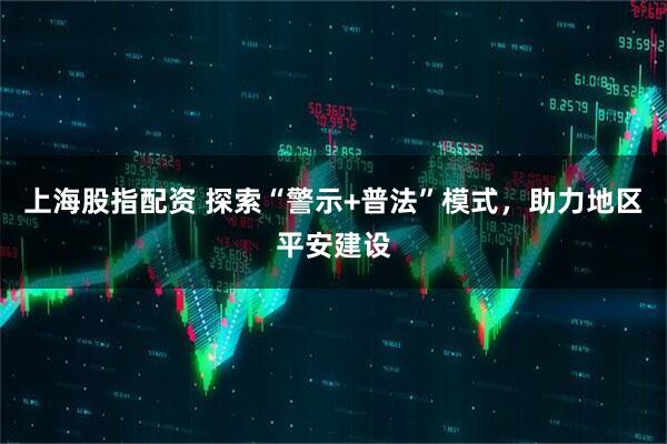 上海股指配资 探索“警示+普法”模式，助力地区平安建设