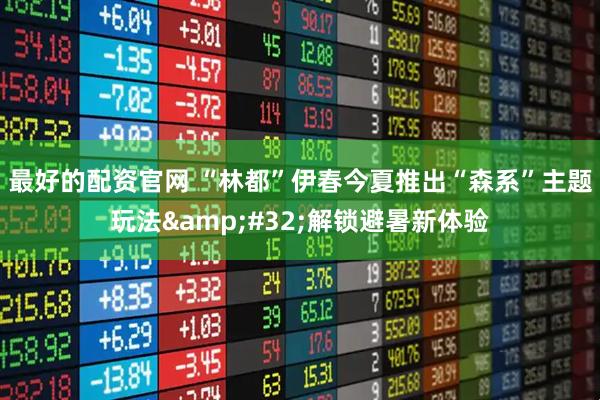 最好的配资官网 “林都”伊春今夏推出“森系”主题玩法 解锁避暑新体验