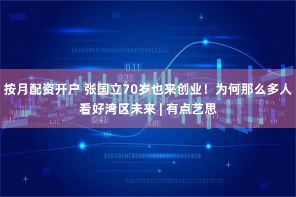按月配资开户 张国立70岁也来创业！为何那么多人看好湾区未来 | 有点艺思