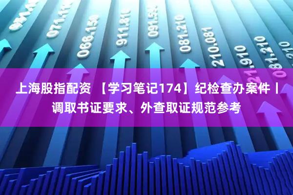 上海股指配资 【学习笔记174】纪检查办案件丨调取书证要求、外查取证规范参考
