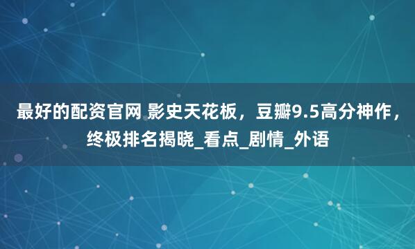 最好的配资官网 影史天花板，豆瓣9.5高分神作，终极排名揭晓_看点_剧情_外语