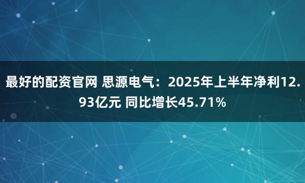 最好的配资官网 思源电气：2025年上半年净利12.93亿元 同比增长45.71%