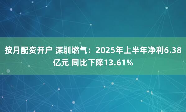 按月配资开户 深圳燃气：2025年上半年净利6.38亿元 同比下降13.61%