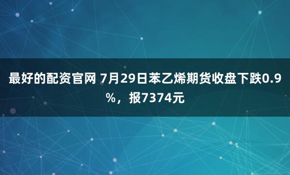 最好的配资官网 7月29日苯乙烯期货收盘下跌0.9%，报7374元