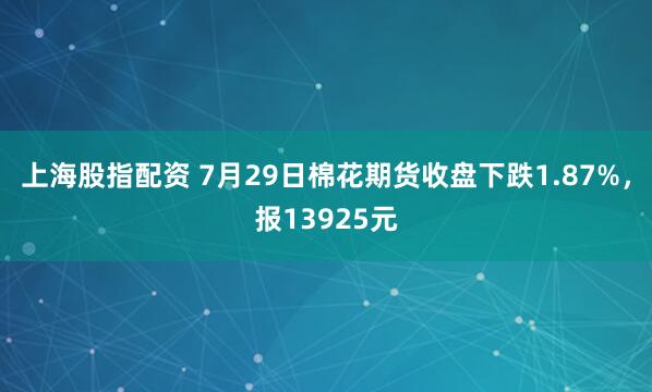上海股指配资 7月29日棉花期货收盘下跌1.87%，报13925元