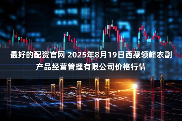最好的配资官网 2025年8月19日西藏领峰农副产品经营管理有限公司价格行情