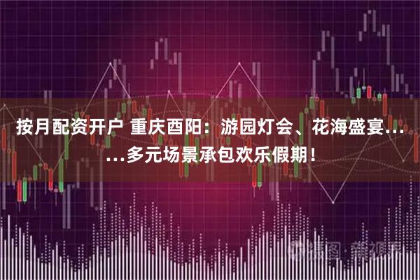 按月配资开户 重庆酉阳：游园灯会、花海盛宴……多元场景承包欢乐假期！