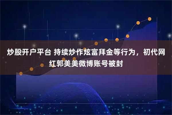 炒股开户平台 持续炒作炫富拜金等行为，初代网红郭美美微博账号被封