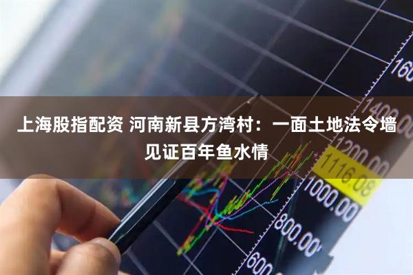 上海股指配资 河南新县方湾村：一面土地法令墙见证百年鱼水情