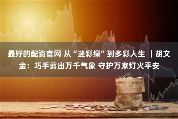 最好的配资官网 从“迷彩绿”到多彩人生 ｜胡文金：巧手剪出万千气象 守护万家灯火平安