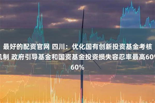 最好的配资官网 四川：优化国有创新投资基金考核机制 政府引导基金和国资基金投资损失容忍率最高60%