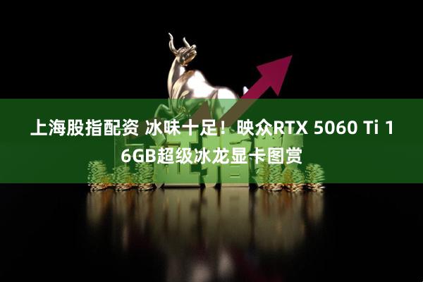 上海股指配资 冰味十足！映众RTX 5060 Ti 16GB超级冰龙显卡图赏