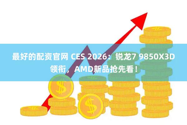 最好的配资官网 CES 2026：锐龙7 9850X3D领衔，AMD新品抢先看！