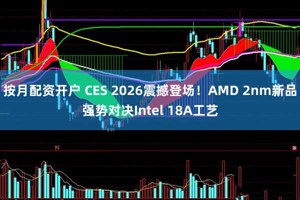 按月配资开户 CES 2026震撼登场！AMD 2nm新品强势对决Intel 18A工艺
