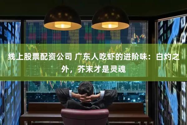 线上股票配资公司 广东人吃虾的进阶味：白灼之外，芥末才是灵魂